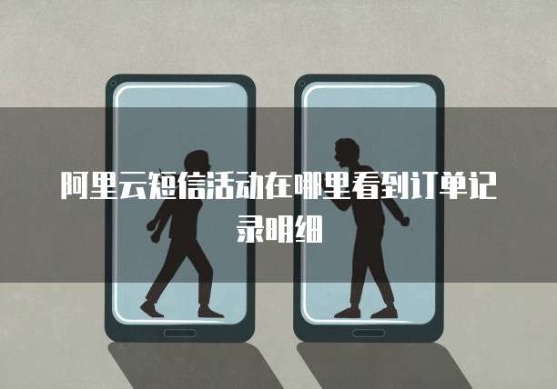 阿里云短信活动在哪里看到订单记录明细
