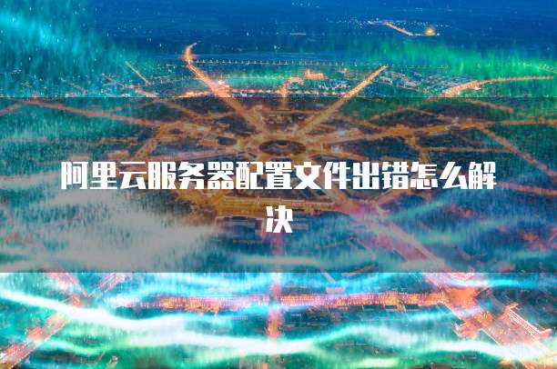 阿里云服务器配置文件出错怎么解决