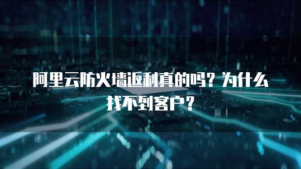 阿里云防火墙返利真的吗?为什么找不到客户?
