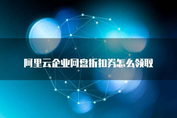 阿里云企业网盘折扣券怎么领取