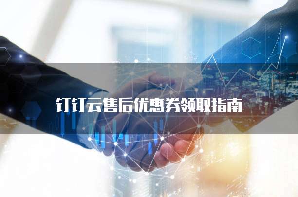 钉钉云售后优惠券领取指南