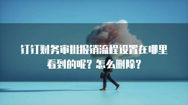钉钉财务审批报销流程设置在哪里看到的呢?怎么删除?