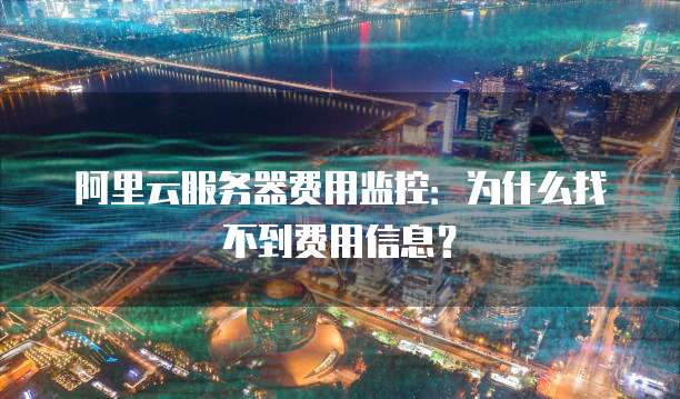 阿里云服务器费用监控:为什么找不到费用信息?