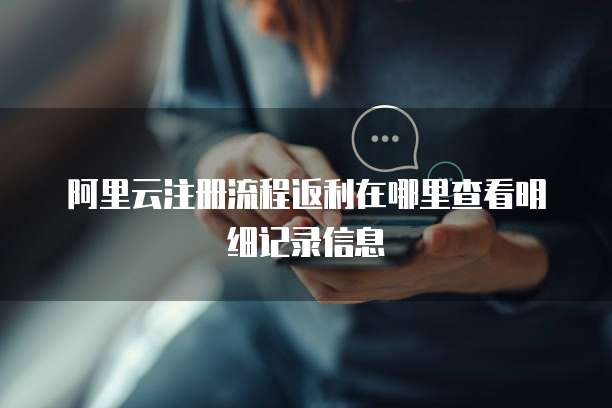 阿里云注册流程返利在哪里查看明细记录信息