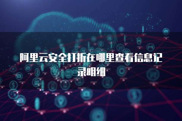 阿里云安全打折在哪里查看信息记录明细