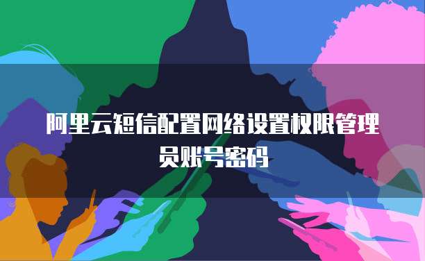 阿里云短信配置网络设置权限管理员账号密码
