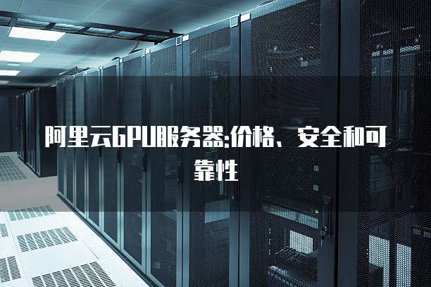 阿里云GPU服务器:价格、安全和可靠性