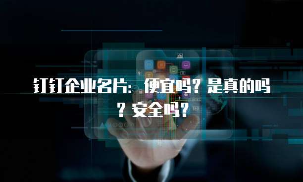 钉钉企业名片：便宜吗？是真的吗？安全吗？