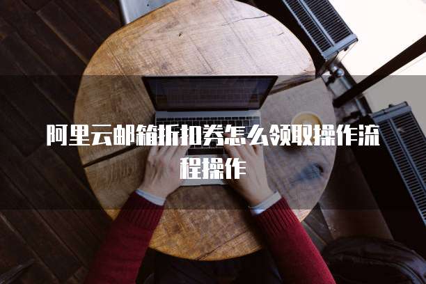 阿里云邮箱折扣券怎么领取操作流程操作