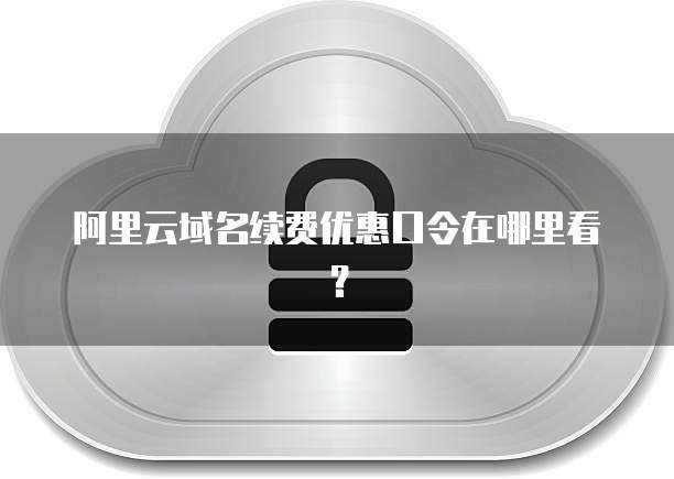 阿里云域名续费优惠口令在哪里看?