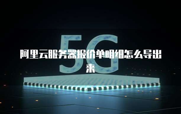 阿里云服务器报价单明细怎么导出来