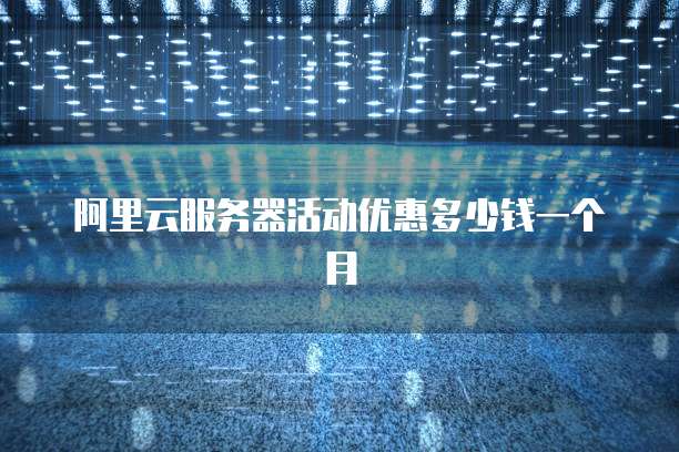 阿里云服务器活动优惠多少钱一个月