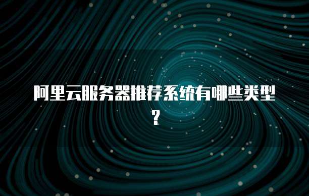 阿里云服务器推荐系统有哪些类型?