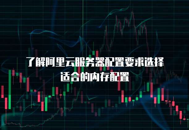 了解阿里云服务器配置要求选择适合的内存配置