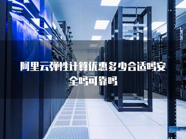 阿里云弹性计算优惠多少合适吗安全吗可靠吗