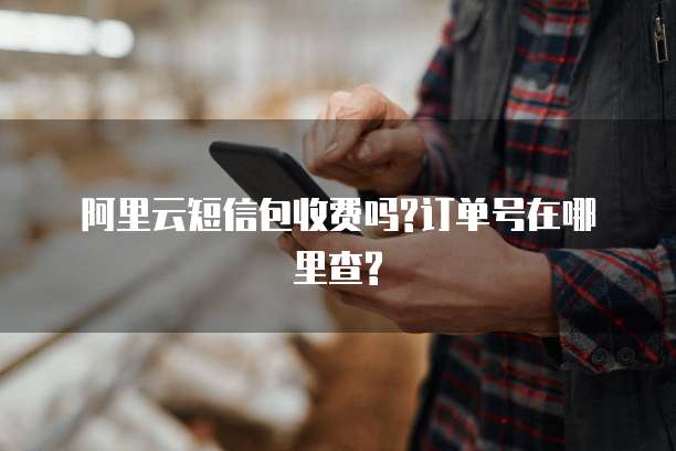 阿里云短信包收费吗?订单号在哪里查?