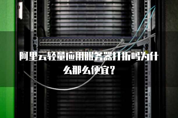 阿里云轻量应用服务器打折吗为什么那么便宜?