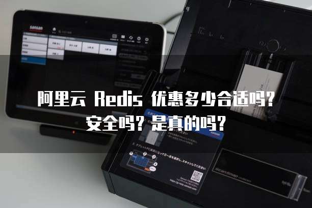 阿里云 Redis 优惠多少合适吗?安全吗?是真的吗?