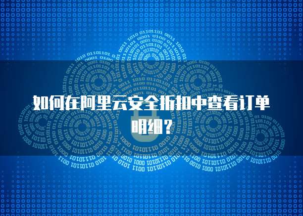如何在阿里云安全折扣中查看订单明细?