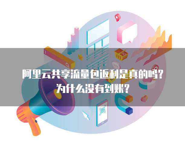 阿里云共享流量包返利是真的吗?为什么没有到账?