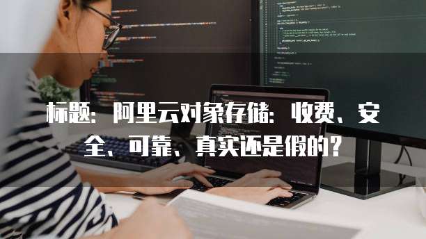 标题:阿里云对象存储:收费、安全、可靠、真实还是假的?