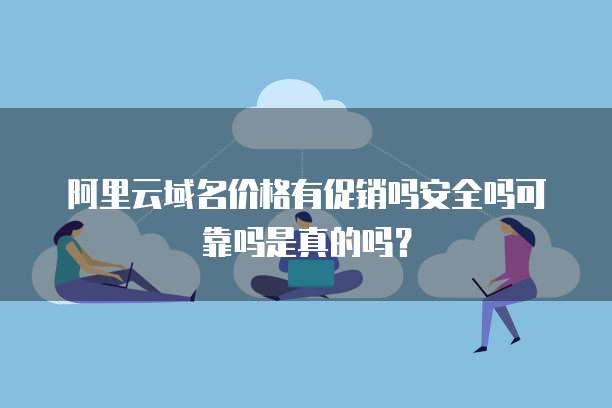 阿里云域名价格有促销吗安全吗可靠吗是真的吗?