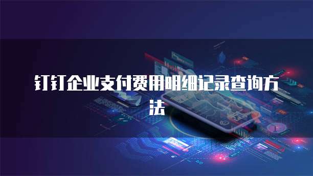 钉钉企业支付费用明细记录查询方法