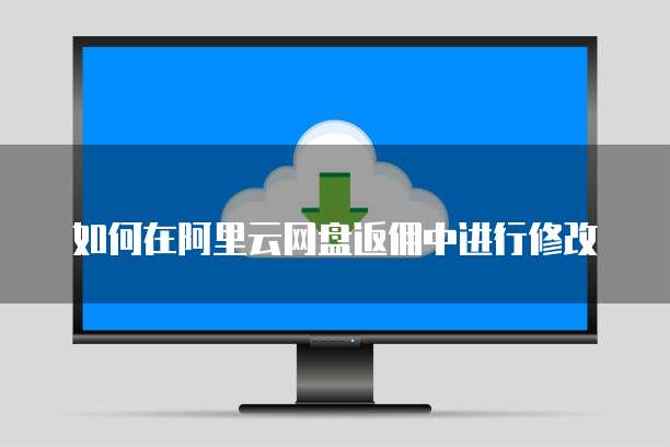 如何在阿里云网盘返佣中进行修改