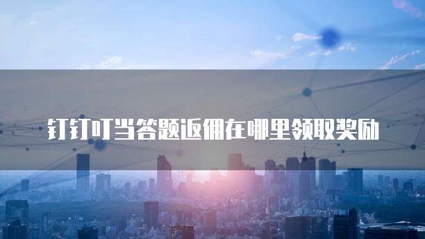 钉钉叮当答题返佣在哪里领取奖励