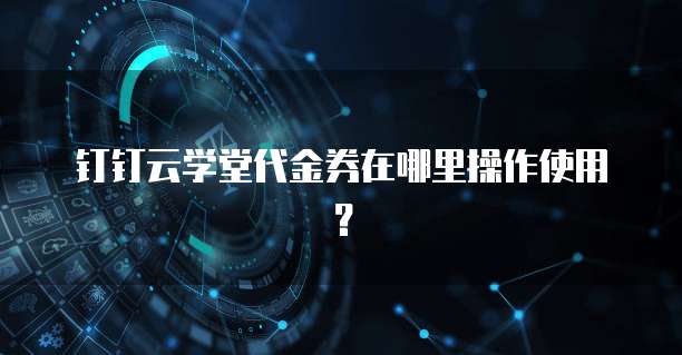 钉钉云学堂代金券在哪里操作使用?