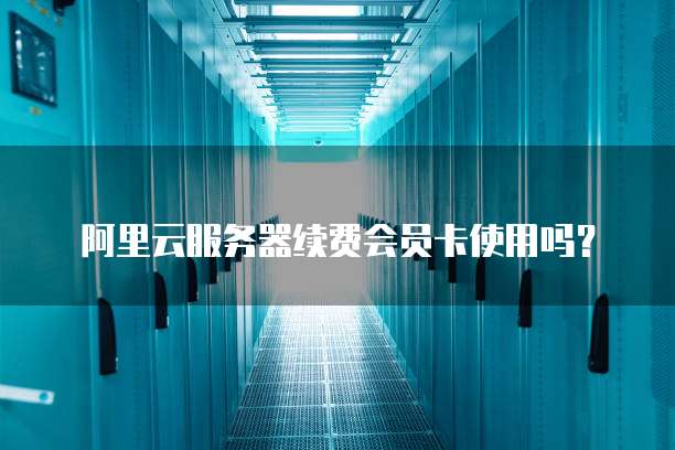 阿里云服务器续费会员卡使用吗?