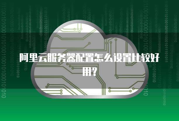 阿里云服务器配置怎么设置比较好用?