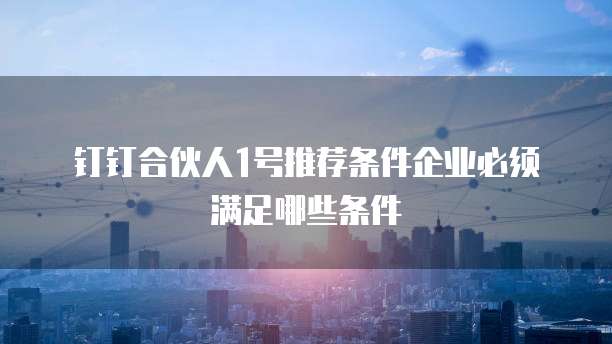 钉钉合伙人1号推荐条件企业必须满足哪些条件