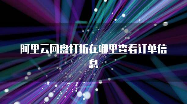阿里云网盘打折在哪里查看订单信息
