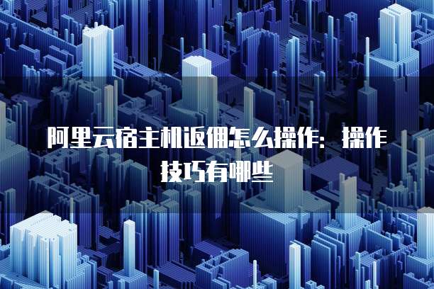 阿里云宿主机返佣怎么操作:操作技巧有哪些