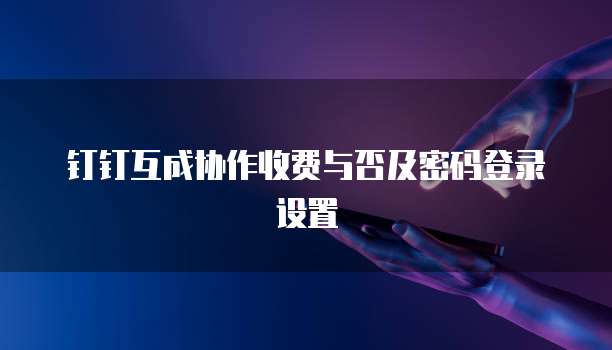 钉钉互成协作收费与否及密码登录设置