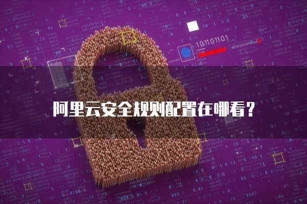 阿里云安全规则配置在哪看？
