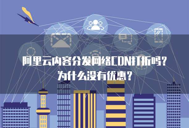 阿里云内容分发网络CDN打折吗?为什么没有优惠?