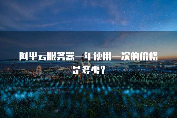阿里云服务器一年使用一次的价格是多少？