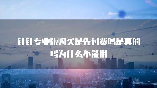 钉钉专业版购买是先付费吗是真的吗为什么不能用