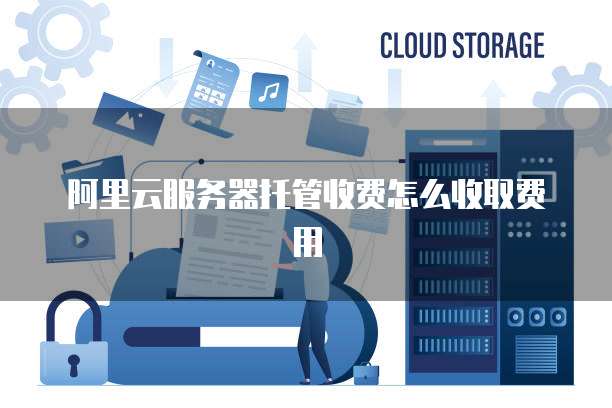 阿里云服务器托管收费怎么收取费用