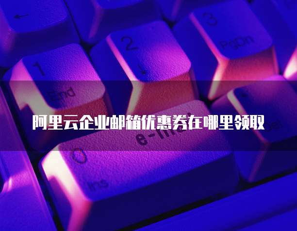 阿里云企业邮箱优惠券在哪里领取