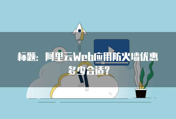 标题：阿里云Web应用防火墙优惠多少合适？