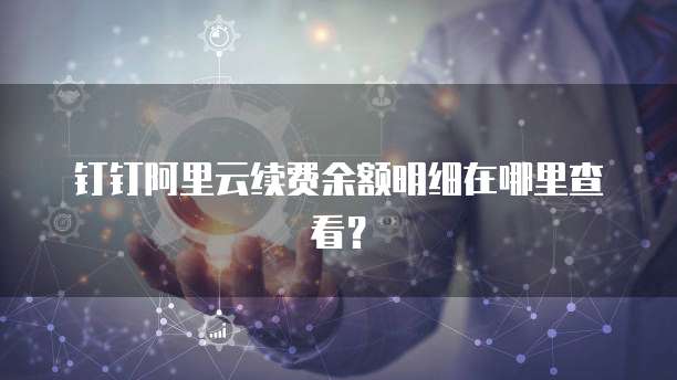 钉钉阿里云续费余额明细在哪里查看?