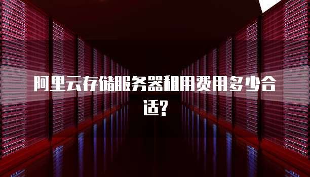 阿里云存储服务器租用费用多少合适?