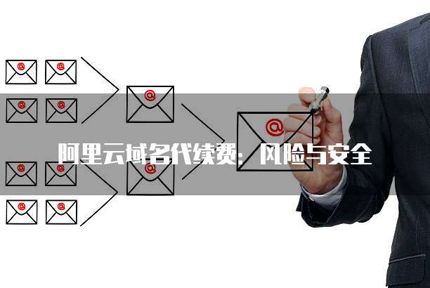 阿里云域名代续费：风险与安全