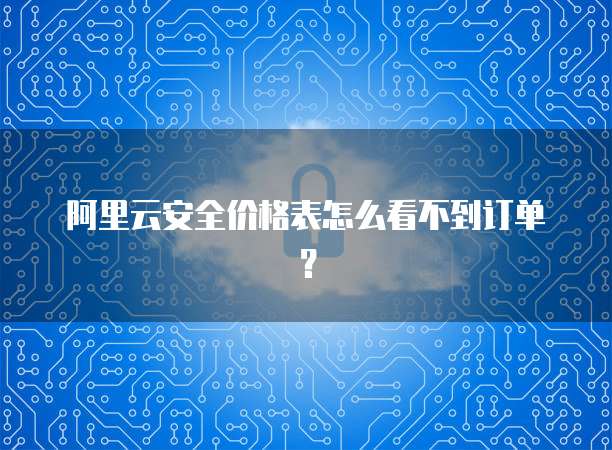 阿里云安全价格表怎么看不到订单?