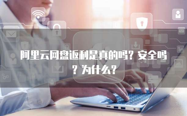 阿里云网盘返利是真的吗?安全吗?为什么?