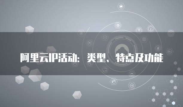 阿里云IP活动:类型、特点及功能
