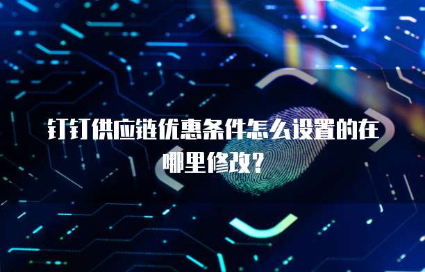 钉钉供应链优惠条件怎么设置的在哪里修改?